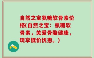 自然之宝氨糖软骨素价格(自然之宝：氨糖软骨素，关爱骨骼健康，现享低价优惠。)