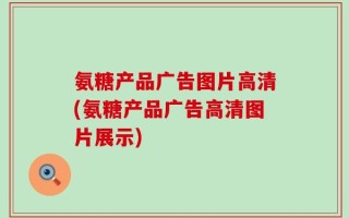 氨糖产品广告图片高清(氨糖产品广告高清图片展示)