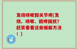 发烧咳嗽髋关节疼(发烧、咳嗽、髋疼困扰？赶紧看看这些缓解方法！)