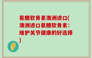 氨糖软骨素澳洲进口(澳洲进口氨糖软骨素：维护关节健康的好选择)