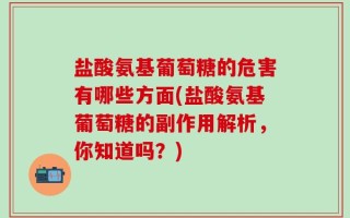 盐酸氨基葡萄糖的危害有哪些方面(盐酸氨基葡萄糖的副作用解析，你知道吗？)