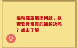 运动膝盖磨损问题，氨糖软骨素真的能解决吗？点击了解