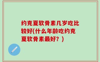 约克夏软骨素几岁吃比较好(什么年龄吃约克夏软骨素最好？)