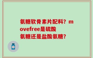 氨糖软骨素片配料？movefree是硫酸氨糖还是盐酸氨糖？