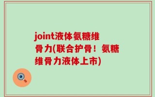 joint液体氨糖维骨力(联合护骨！氨糖维骨力液体上市)