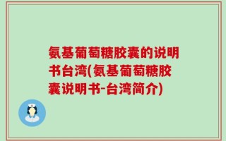 氨基葡萄糖胶囊的说明书台湾(氨基葡萄糖胶囊说明书-台湾简介)