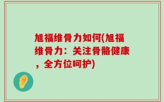 旭福维骨力如何(旭福维骨力：关注骨骼健康，全方位呵护)