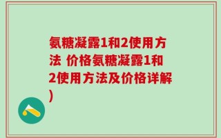 氨糖凝露1和2使用方法 价格氨糖凝露1和2使用方法及价格详解)