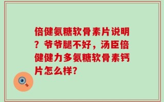 倍健氨糖软骨素片说明？爷爷腿不好，汤臣倍健健力多氨糖软骨素钙片怎么样？