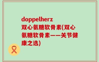 doppelherz双心氨糖软骨素(双心氨糖软骨素——关节健康之选)