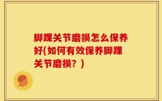 脚踝关节磨损怎么保养好(如何有效保养脚踝关节磨损？)