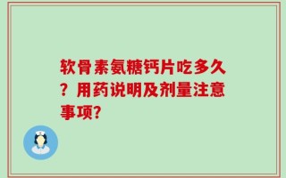 软骨素氨糖钙片吃多久？用药说明及剂量注意事项？