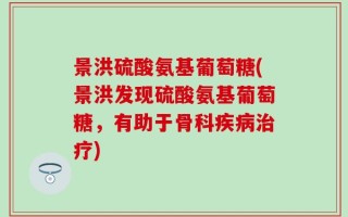 景洪硫酸氨基葡萄糖(景洪发现硫酸氨基葡萄糖，有助于骨科疾病治疗)