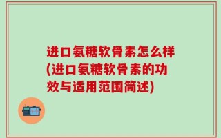 进口氨糖软骨素怎么样(进口氨糖软骨素的功效与适用范围简述)