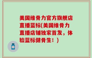 美国维骨力官方旗舰店直播蓝标(美国维骨力直播店铺独家首发，体验蓝标健骨生！)