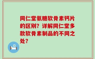 同仁堂氨糖软骨素钙片的区别？详解同仁堂多款软骨素制品的不同之处？