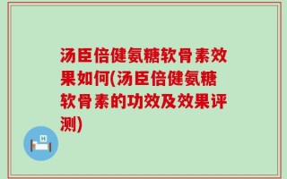 汤臣倍健氨糖软骨素效果如何(汤臣倍健氨糖软骨素的功效及效果评测)