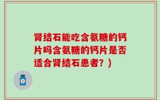 肾结石能吃含氨糖的钙片吗含氨糖的钙片是否适合肾结石患者？)