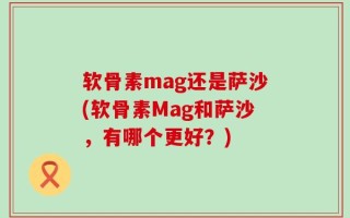 软骨素mag还是萨沙(软骨素Mag和萨沙，有哪个更好？)