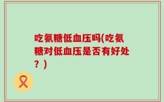 吃氨糖低血压吗(吃氨糖对低血压是否有好处？)