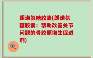 朗诺氨糖胶囊(朗诺氨糖胶囊：帮助改善关节问题的骨胶原增生促进剂)