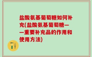 盐酸氨基葡萄糖如何补充(盐酸氨基葡萄糖——重要补充品的作用和使用方法)