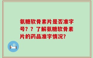 氨糖软骨素片是否准字号？？了解氨糖软骨素片的药品准字情况？