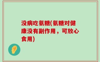 没病吃氨糖(氨糖对健康没有副作用，可放心食用)