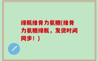 绿瓶维骨力氨糖(维骨力氨糖绿瓶，发货时间同步！)