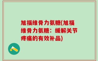 旭福维骨力氨糖(旭福维骨力氨糖：缓解关节疼痛的有效补品)