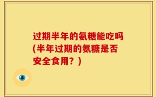 过期半年的氨糖能吃吗(半年过期的氨糖是否安全食用？)