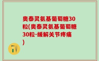 奥泰灵氨基葡萄糖30粒(奥泰灵氨基葡萄糖30粒-缓解关节疼痛)