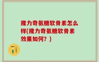 隆力奇氨糖软骨素怎么样(隆力奇氨糖软骨素效果如何？)