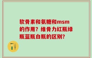 软骨素和氨糖和msm的作用？维骨力红瓶绿瓶蓝瓶白瓶的区别？