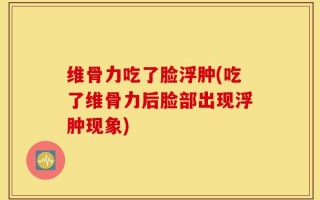 维骨力吃了脸浮肿(吃了维骨力后脸部出现浮肿现象)