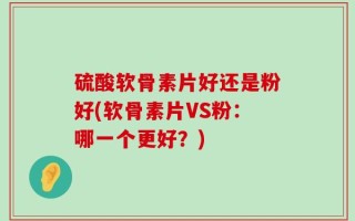 硫酸软骨素片好还是粉好(软骨素片VS粉：哪一个更好？)