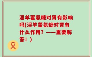 淫羊藿氨糖对胃有影响吗(淫羊藿氨糖对胃有什么作用？——重要解答！)