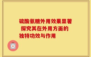 硫酸氨糖外用效果显著 探究其在外用方面的独特功效与作用