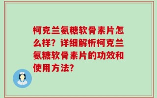 柯克兰氨糖软骨素片怎么样？详细解析柯克兰氨糖软骨素片的功效和使用方法？