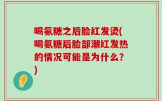 喝氨糖之后脸红发烫(喝氨糖后脸部潮红发热的情况可能是为什么？)