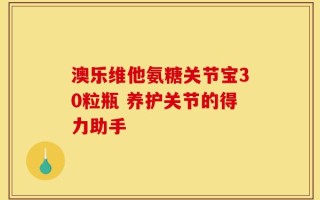 澳乐维他氨糖关节宝30粒瓶 养护关节的得力助手