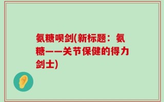 氨糖呗剑(新标题：氨糖——关节保健的得力剑士)