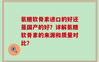 氨糖软骨素进口的好还是国产的好？详解氨糖软骨素的来源和质量对比？