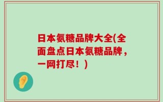 日本氨糖品牌大全(全面盘点日本氨糖品牌，一网打尽！)