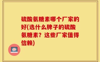 硫酸氨糖素哪个厂家的好(选什么牌子的硫酸氨糖素？这些厂家值得信赖)