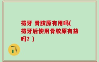 拔牙 骨胶原有用吗(拔牙后使用骨胶原有益吗？)
