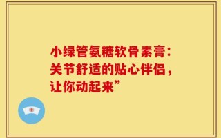 小绿管氨糖软骨素膏：关节舒适的贴心伴侣，让你动起来”