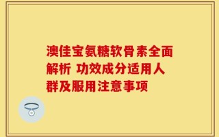澳佳宝氨糖软骨素全面解析 功效成分适用人群及服用注意事项