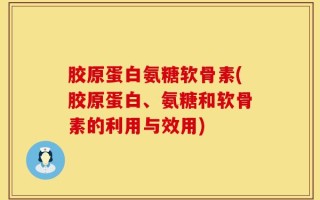 胶原蛋白氨糖软骨素(胶原蛋白、氨糖和软骨素的利用与效用)