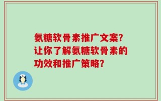 氨糖软骨素推广文案？让你了解氨糖软骨素的功效和推广策略？